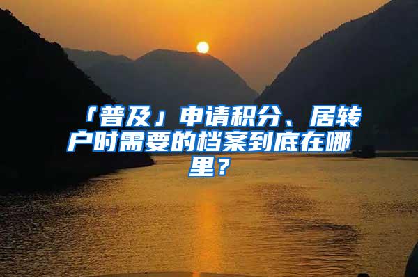 「普及」申请积分、居转户时需要的档案到底在哪里？