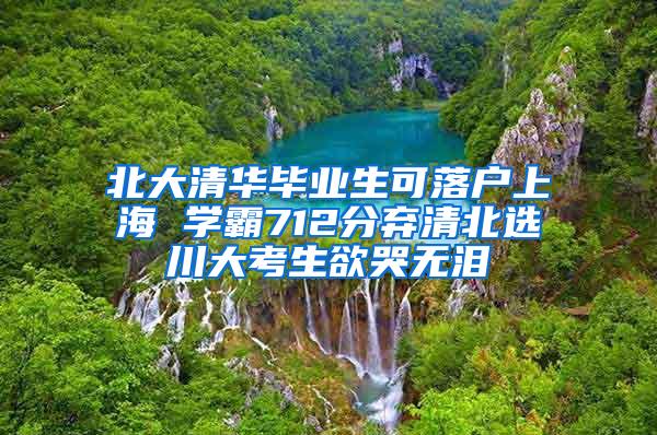 北大清华毕业生可落户上海 学霸712分弃清北选川大考生欲哭无泪