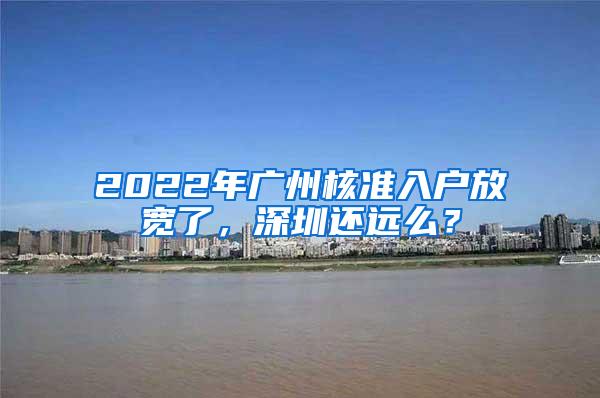 2022年广州核准入户放宽了，深圳还远么？
