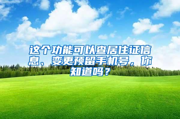 这个功能可以查居住证信息、变更预留手机号，你知道吗？