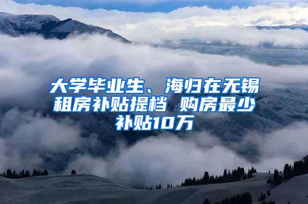 大学毕业生、海归在无锡租房补贴提档 购房最少补贴10万