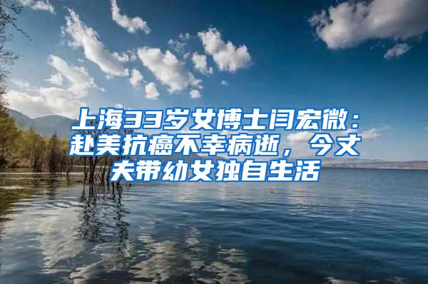上海33岁女博士闫宏微：赴美抗癌不幸病逝，今丈夫带幼女独自生活
