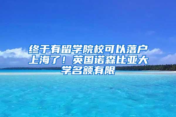 终于有留学院校可以落户上海了！英国诺森比亚大学名额有限