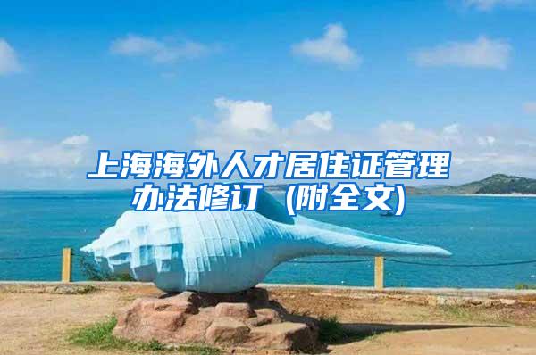 上海海外人才居住证管理办法修订 (附全文)