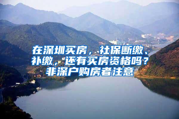 在深圳买房，社保断缴、补缴，还有买房资格吗？非深户购房者注意