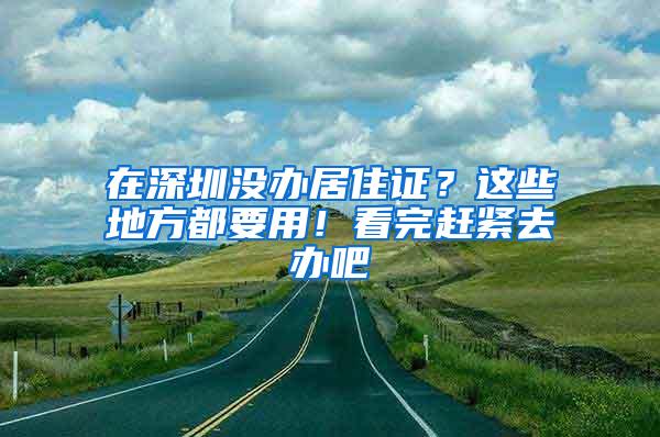 在深圳没办居住证？这些地方都要用！看完赶紧去办吧