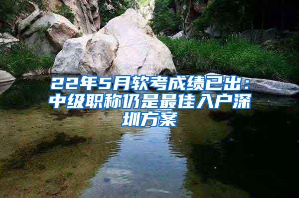 22年5月软考成绩已出：中级职称仍是最佳入户深圳方案