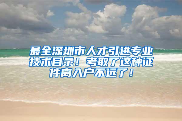 最全深圳市人才引进专业技术目录！考取了这种证件离入户不远了！