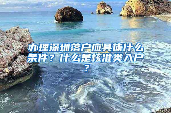 办理深圳落户应具体什么条件？什么是核准类入户？