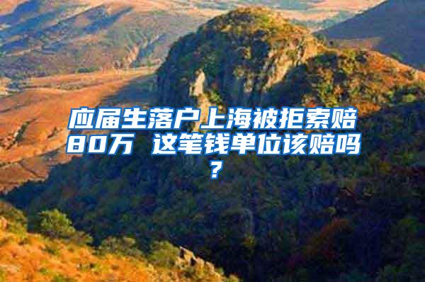 应届生落户上海被拒索赔80万 这笔钱单位该赔吗？