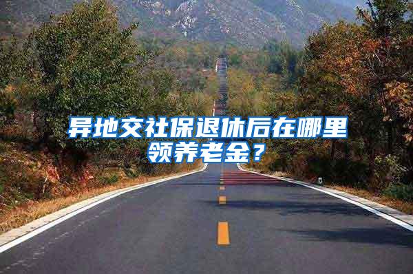 异地交社保退休后在哪里领养老金？