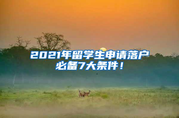 2021年留学生申请落户必备7大条件！
