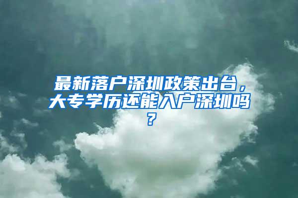 最新落户深圳政策出台，大专学历还能入户深圳吗？