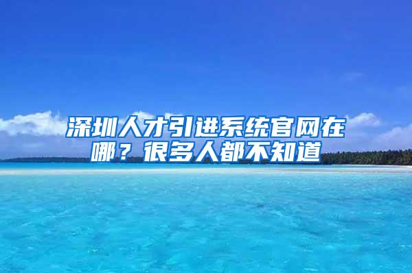 深圳人才引进系统官网在哪？很多人都不知道