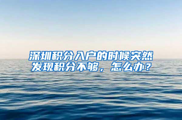 深圳积分入户的时候突然发现积分不够，怎么办？