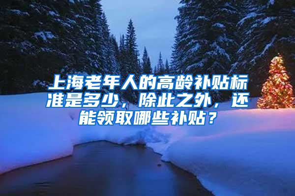 上海老年人的高龄补贴标准是多少，除此之外，还能领取哪些补贴？