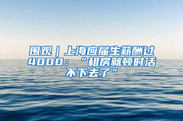 围观｜上海应届生薪酬过4000：“租房就顿时活不下去了”