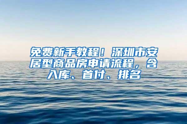 免费新手教程！深圳市安居型商品房申请流程，含入库、首付、排名