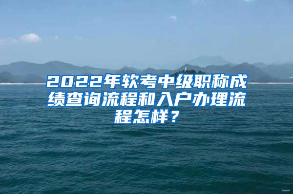 2022年软考中级职称成绩查询流程和入户办理流程怎样？