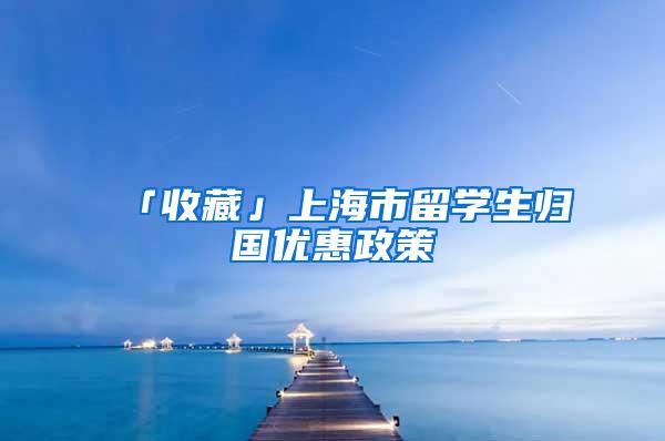 「收藏」上海市留学生归国优惠政策
