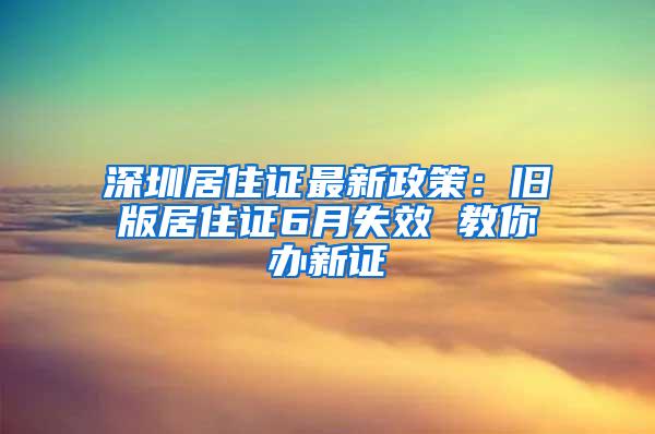 深圳居住证最新政策：旧版居住证6月失效 教你办新证