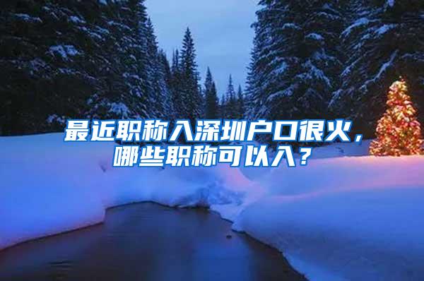 最近职称入深圳户口很火，哪些职称可以入？