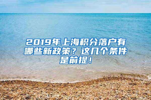 2019年上海积分落户有哪些新政策？这几个条件是前提！
