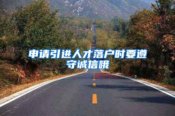 申请引进人才落户时要遵守诚信哦