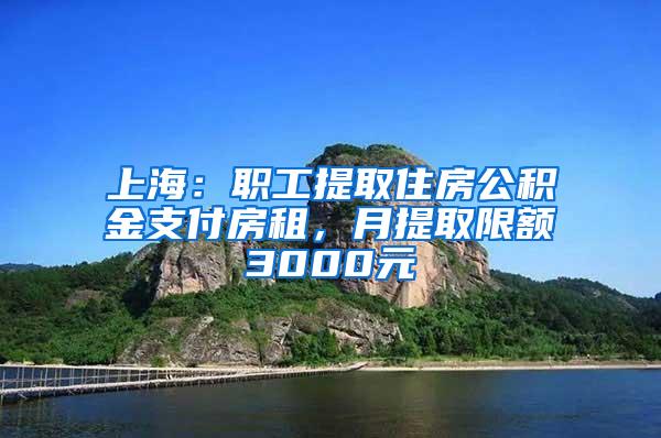 上海：职工提取住房公积金支付房租，月提取限额3000元