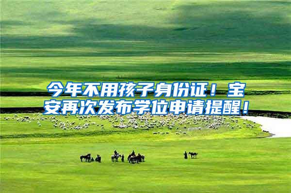 今年不用孩子身份证！宝安再次发布学位申请提醒！