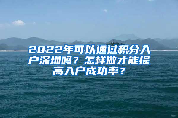 2022年可以通过积分入户深圳吗？怎样做才能提高入户成功率？