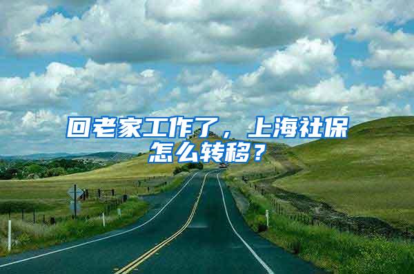回老家工作了，上海社保怎么转移？