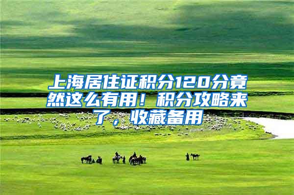 上海居住证积分120分竟然这么有用！积分攻略来了，收藏备用