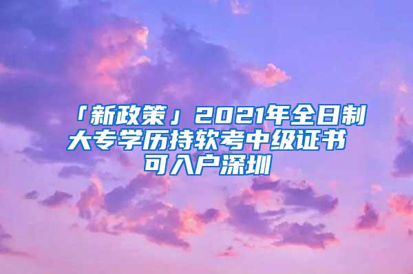 「新政策」2021年全日制大专学历持软考中级证书可入户深圳