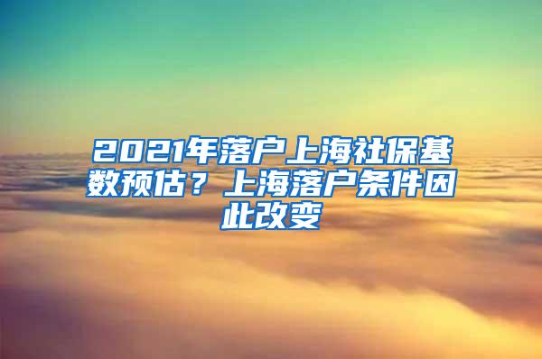 2021年落户上海社保基数预估？上海落户条件因此改变