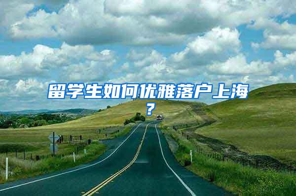 留学生如何优雅落户上海？