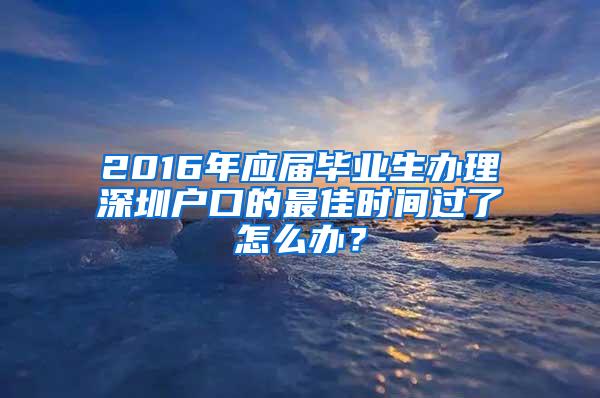 2016年应届毕业生办理深圳户口的最佳时间过了怎么办？