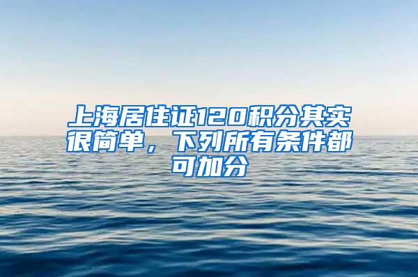 上海居住证120积分其实很简单，下列所有条件都可加分
