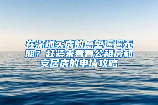 在深圳买房的愿望遥遥无期？赶紧来看看公租房和安居房的申请攻略