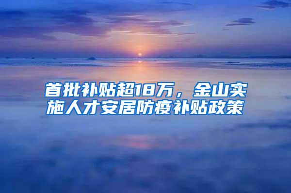 首批补贴超18万，金山实施人才安居防疫补贴政策