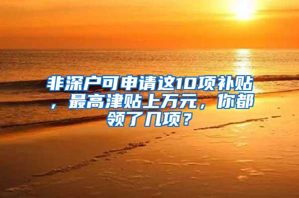 非深户可申请这10项补贴，最高津贴上万元，你都领了几项？