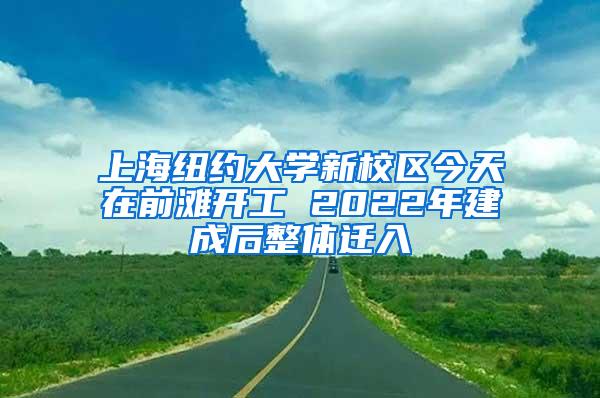 上海纽约大学新校区今天在前滩开工 2022年建成后整体迁入