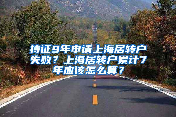 持证9年申请上海居转户失败？上海居转户累计7年应该怎么算？