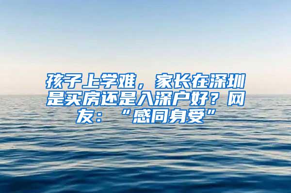 孩子上学难，家长在深圳是买房还是入深户好？网友：“感同身受”