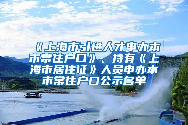 《上海市引进人才申办本市常住户口》、持有《上海市居住证》人员申办本市常住户口公示名单