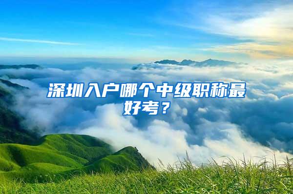 深圳入户哪个中级职称最好考？