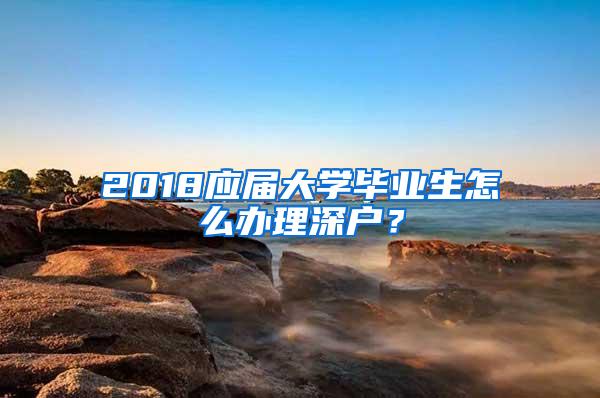 2018应届大学毕业生怎么办理深户？