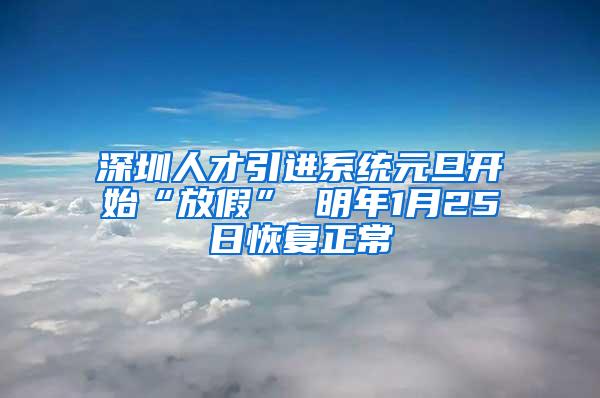 深圳人才引进系统元旦开始“放假” 明年1月25日恢复正常