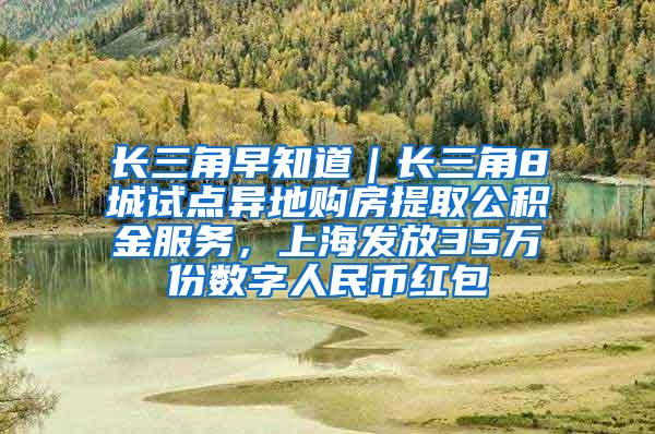 长三角早知道｜长三角8城试点异地购房提取公积金服务，上海发放35万份数字人民币红包