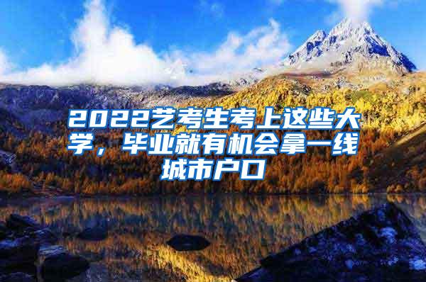 2022艺考生考上这些大学，毕业就有机会拿一线城市户口